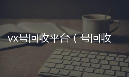 vx号回vx回收秒结收平台（号回收）